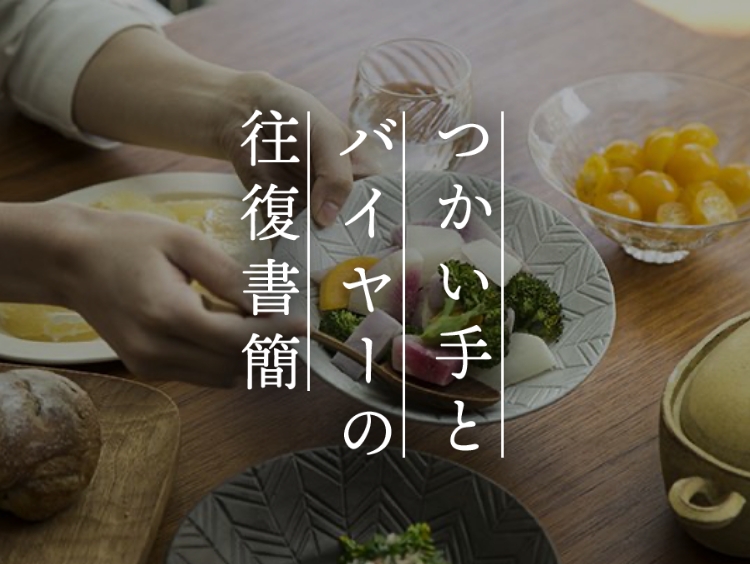 【つかい手とバイヤーの往復書簡 Vol.24】料理を引き立てる、出番の多い器です