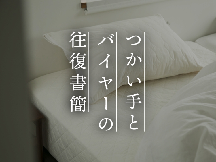 【つかい手との往復書簡 Vol.30】枕カバーまでパシーマじゃなくても良くない！？と思ってたけど…