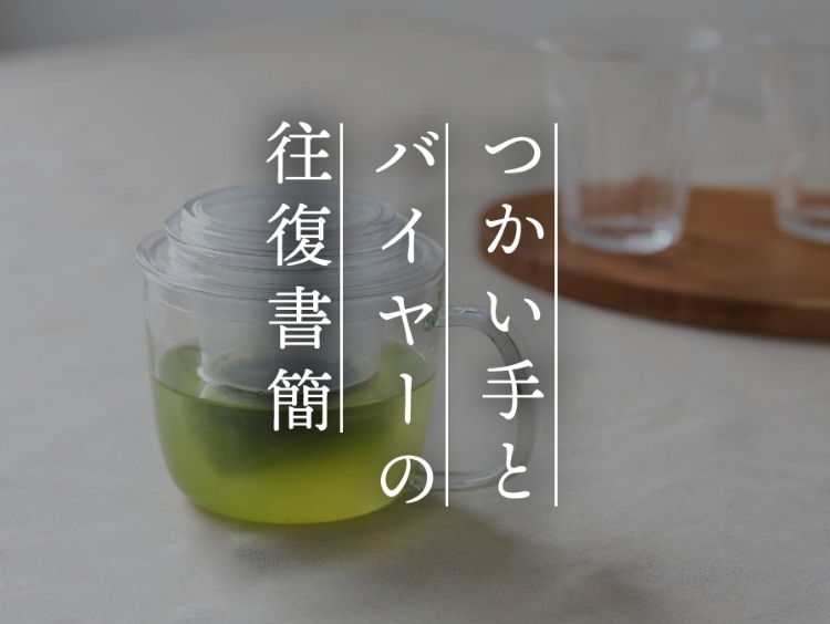 【つかい手との往復書簡 Vol.56】いい感じに茶葉が広がって美味しく頂けます