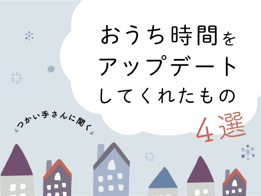 つかい手に聞く「おうち時間をアップデートしてくれたもの」4選